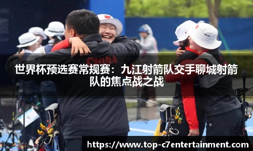 世界杯预选赛常规赛:九江射箭队交手聊城射箭队的焦点战之战