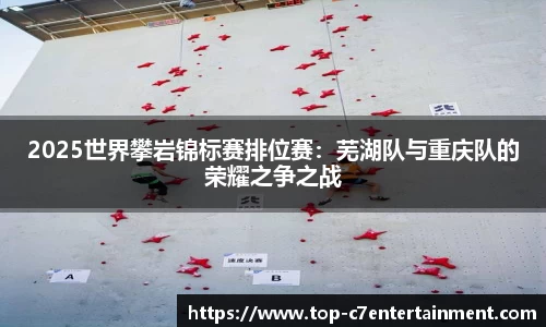 2025世界攀岩锦标赛排位赛:芜湖队与重庆队的荣耀之争之战