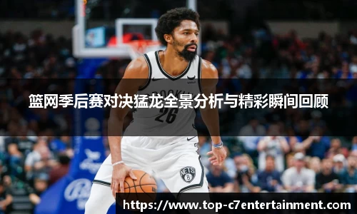 篮网季后赛对决猛龙全景分析与精彩瞬间回顾