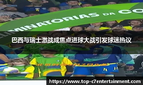 巴西与瑞士激战成焦点进球大战引发球迷热议